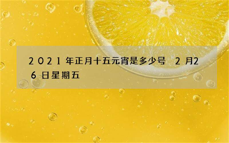 2021年正月十五元宵是多少号 2月26日星期五